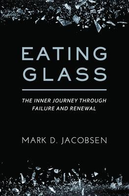 Eating Glass: The Inner Journey Through Failure and Renewal - Mark D. Jacobsen