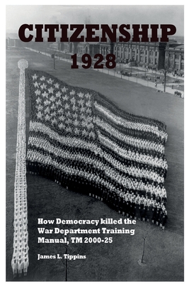Citizenship 1928: How Democracy killed the War Department Training Manual, TM 2000-25 - James L. Tippins
