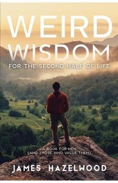 Coperta cărții 'Weird Wisdom for the Second Half of Life: A Book for Men (and those who value them) - James Hazelwood'
