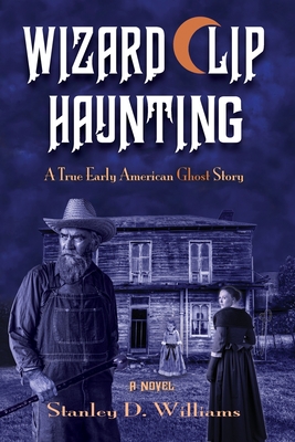 The Wizard Clip Haunting: A True Early American Ghost Story - Stanley D. Williams