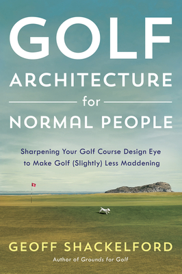 Golf Architecture for Normal People: Sharpening Your Course Design Eye to Make Golf (Slightly) Less Maddening - Geoff Shackelford