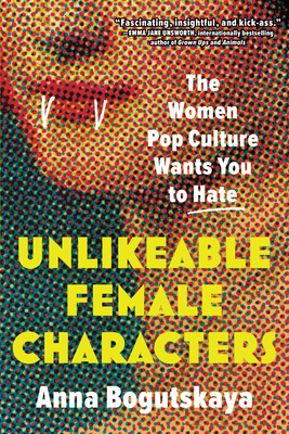 Unlikeable Female Characters: The Women Pop Culture Wants You to Hate - Anna Bogutskaya