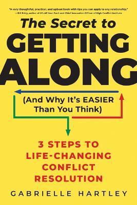 The Secret to Getting Along (and Why It's Easier Than You Think): 3 Steps to Life-Changing Conflict Resolution - Gabrielle Hartley