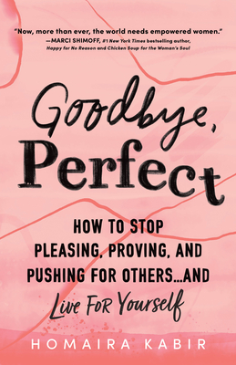 Goodbye, Perfect: How to Stop Pleasing, Proving, and Pushing for Others... and Live for Yourself - Homaira Kabir