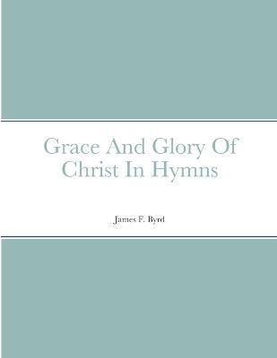 Grace And Glory Of Christ In Hymns - James Byrd
