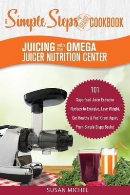 Juicing with the Omega Juicer Nutrition Center: A Simple Steps Brand Cookbook: 101 Superfood Juice Extractor Recipes to Energize, Lose Weight, Get Hea - Susan Michel