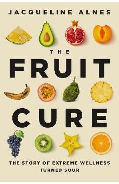 Poza produsului The Fruit Cure: The Story of Extreme Wellness Turned Sour - Jacqueline Alnes