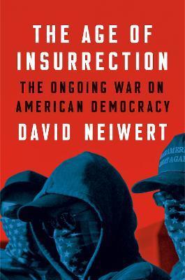 The Age of Insurrection: The Radical Right's Assault on American Democracy - David Neiwert