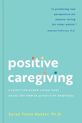 Positive Caregiving: Caring for Older Loved Ones Using the Power of Positive Emotions - Sarah Teten Kanter