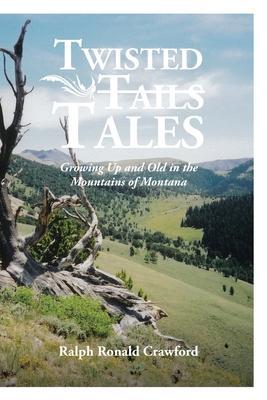 Twisted Tales Growing Up and Old in the Mountains of Montana - Ralph Ronald Crawford