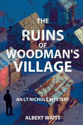 The Ruins of Woodmans' Village: An LT Nichols Mystery - Albert Waitt