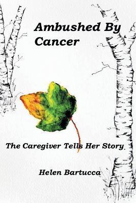 Ambushed By Cancer: The Caregiver Tells Her Story - Helen Bartucca