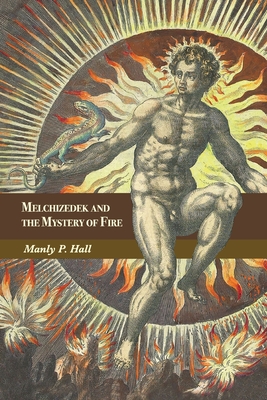 Melchizedek and the Mystery of Fire: A Treatise in Three Parts - Manly P. Hall