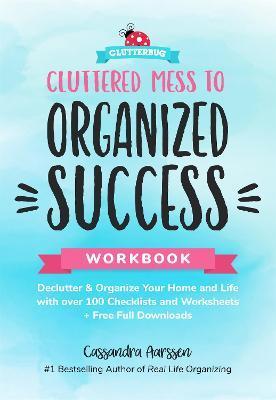 Cluttered Mess to Organized Success Workbook: Declutter and Organize Your Home and Life with Over 100 Checklists and Worksheets (Plus Free Full Downlo - Cassandra Aarssen