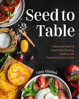 Seed to Table: A Seasonal Guide to Organically Growing, Cooking, and Preserving Food at Home (Kitchen Garden, Urban Gardening) - Luay Ghafari