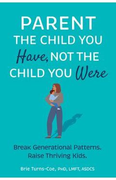 Poza produsului Parent the Child You Have, Not the Child You Were: Break Generational Patterns, Raise Thriving Kids - Brie Turns-coe