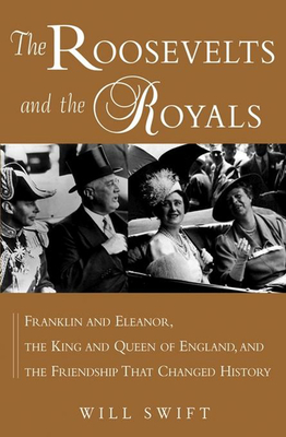 The Roosevelts and the Royals: Franklin and Eleanor, the King and Queen of England, and the Friendship That Changed History - Will Swift