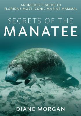 Secrets of the Manatee: An Insider's Guide to Florida's Most Iconic Marine Mammal - Diane Morgan