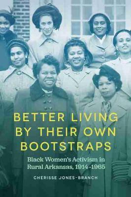 Better Living by Their Own Bootstraps: Black Women's Activism in Rural Arkansas, 1914-1965 - Cherisse Jones-branch