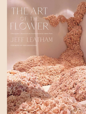 The Art of the Flower: A Photographic Collection of Iconic Floral Installations by Celebrity Florist Jeff Leatham - Jeff Leatham