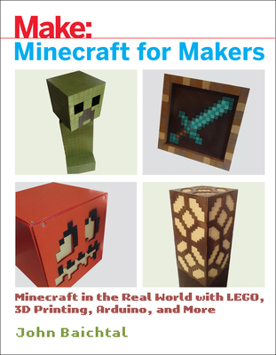 Minecraft for Makers: Minecraft in the Real World with Lego, 3D Printing, Arduino, and More! - John Baichtal