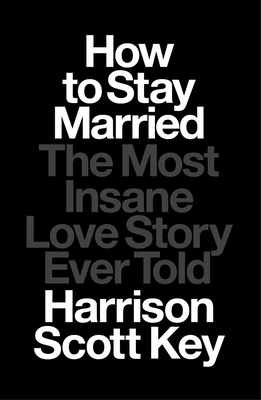 How to Stay Married: The Most Insane Love Story Ever Told - Harrison Scott Key