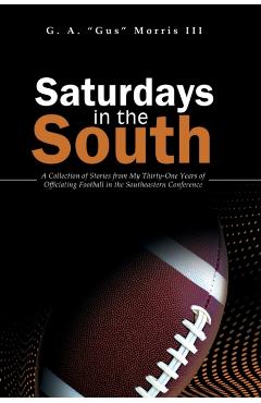 Saturdays in the South: A Collection of Stories from My Thirty-One Years of Officiating Football in the Southeastern Conference - G. A. Morris