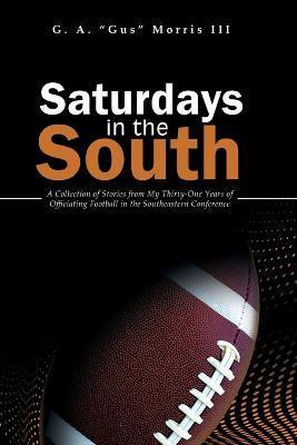 Saturdays in the South: A Collection of Stories from My Thirty-One Years of Officiating Football in the Southeastern Conference - G. A. Morris