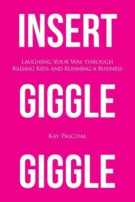 Insert Giggle Giggle: Laughing Your Way through Raising Kids and Running a Business - Kay Paschal