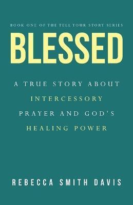 Blessed: A True Story About Intercessory Prayer and God's Healing Power - Rebecca Smith Davis