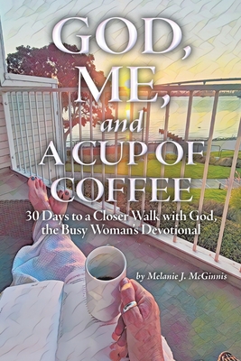 God, Me, and a Cup of Coffee: 30 Days to a Closer Walk with God, the Busy Woman's Devotional - Melanie J. Mcginnis