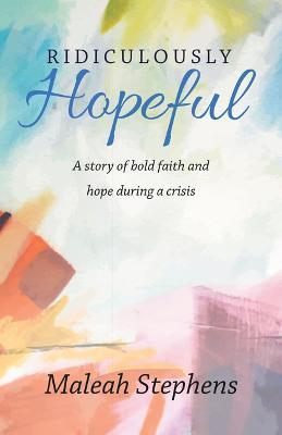 Ridiculously Hopeful: A Story of Bold Faith and Hope During a Crisis - Maleah Stephens