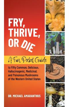 Fry, Thrive, or Die: A Fun Pocket Guide to 50 Common, Delicious, Hallucinogenic, Medicinal, and Poisonous Mushrooms of the Western United S - Mike Amaranthus