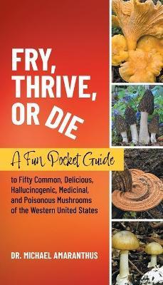 Fry, Thrive, or Die: A Fun Pocket Guide to 50 Common, Delicious, Hallucinogenic, Medicinal, and Poisonous Mushrooms of the Western United S - Mike Amaranthus