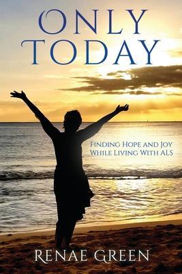 Only Today: Finding Hope and Joy While Living With ALS - Renae Green