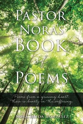 Pastor Nora's Book of Poems: Poems from a grieving heart; there is beauty in the suffering. - Nora Hilda Gonzalez