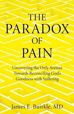 The Paradox of Pain: Uncovering the Only Avenue Towards Reconciling God's Goodness with Suffering - James E. Buirkle