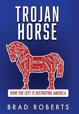 Trojan Horse: How the Left is Destroying America - Brad Roberts