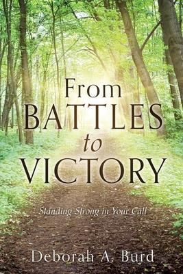 From Battles to Victory: Standing Strong in Your Call - Deborah A. Burd
