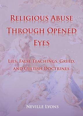 Religious Abuse Through Opened Eyes: Lies, False Teachings, Greed, and Cultish Doctrines - Neville Lyons