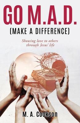 Go M.A.D. (Make A Difference): Showing love to others through Jesus' life - M. A. Cookson