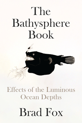 The Bathysphere Book: Effects of the Luminous Ocean Depths - Brad Fox