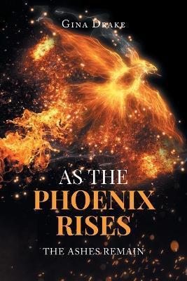 As the Phoenix Rises: The Ashes Remain - Gina Drake