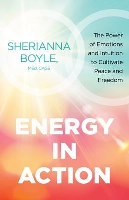 Energy in Action: The Power of Emotions and Intuition to Cultivate Peace and Freedom - Sherianna Boyle