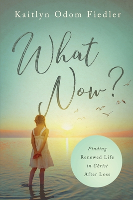What Now?: Finding Renewed Life in Christ After Loss - Kaitlyn Odom Fiedler