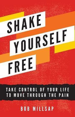Shake Yourself Free: Take Control of Your Life to Move Through the Pain - Bob Millsap