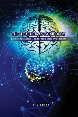 The Teacher as Somebody: Skills that Make Teaching a True Profession - Stu Ervay
