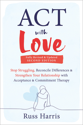 ACT with Love: Stop Struggling, Reconcile Differences, and Strengthen Your Relationship with Acceptance and Commitment Therapy - Russ Harris