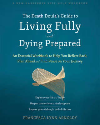 The Death Doula's Guide to Living Fully and Dying Prepared: An Essential Workbook to Help You Reflect Back, Plan Ahead, and Find Peace on Your Journey - Francesca Lynn Arnoldy