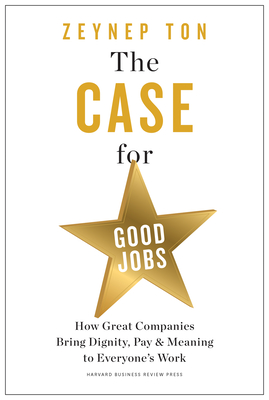 The Case for Good Jobs: How Great Companies Bring Dignity, Pay, and Meaning to Everyone's Work - Zeynep Ton